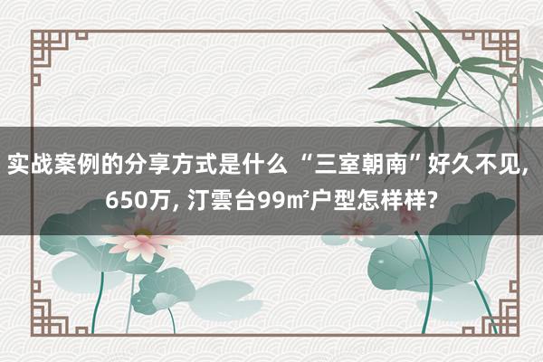 实战案例的分享方式是什么 “三室朝南”好久不见, 650万, 汀雲台99㎡户型怎样样?