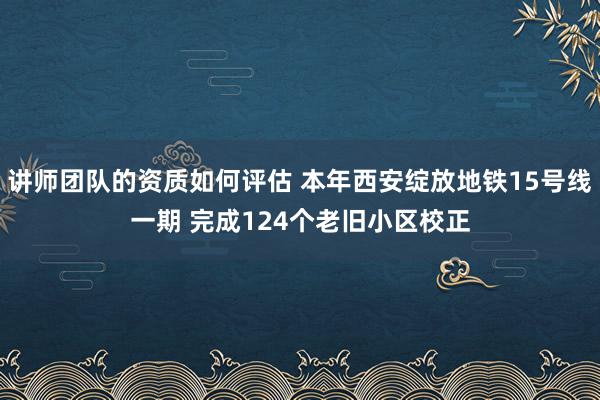 讲师团队的资质如何评估 本年西安绽放地铁15号线一期 完成124个老旧小区校正