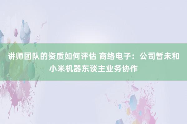 讲师团队的资质如何评估 商络电子：公司暂未和小米机器东谈主业务协作