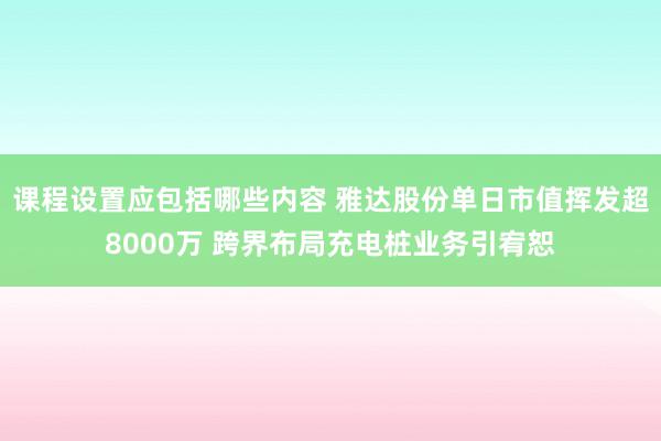 课程设置应包括哪些内容 雅达股份单日市值挥发超8000万 跨界布局充电桩业务引宥恕