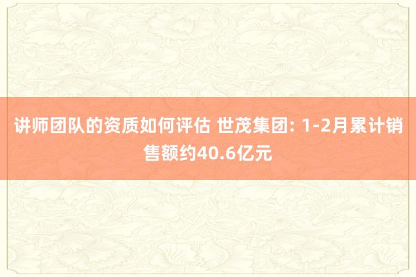 讲师团队的资质如何评估 世茂集团: 1-2月累计销售额约40.6亿元