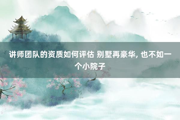 讲师团队的资质如何评估 别墅再豪华, 也不如一个小院子