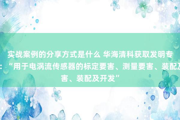 实战案例的分享方式是什么 华海清科获取发明专利授权：“用于电涡流传感器的标定要害、测量要害、装配及开发”