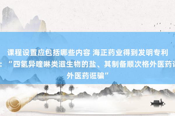 课程设置应包括哪些内容 海正药业得到发明专利授权：“四氢异喹啉类滋生物的盐、其制备顺次格外医药诳骗”