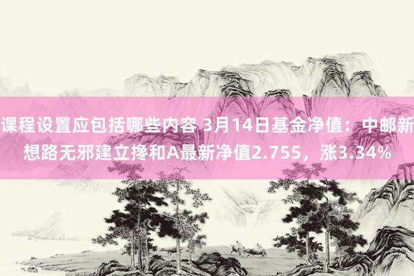 课程设置应包括哪些内容 3月14日基金净值：中邮新想路无邪建立搀和A最新净值2.755，涨3.34%