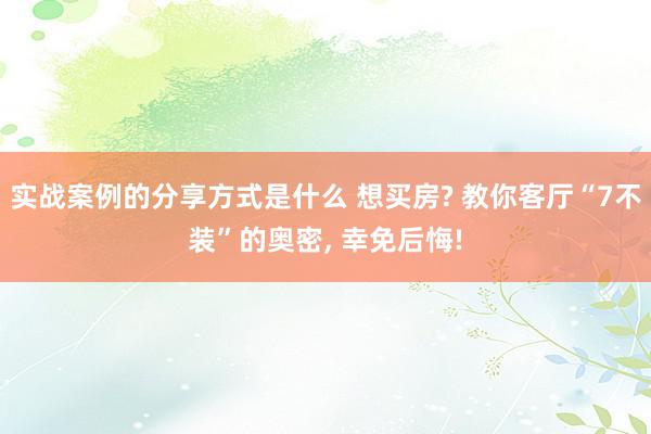 实战案例的分享方式是什么 想买房? 教你客厅“7不装”的奥密, 幸免后悔!