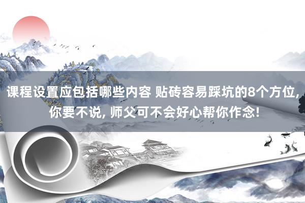 课程设置应包括哪些内容 贴砖容易踩坑的8个方位, 你要不说, 师父可不会好心帮你作念!