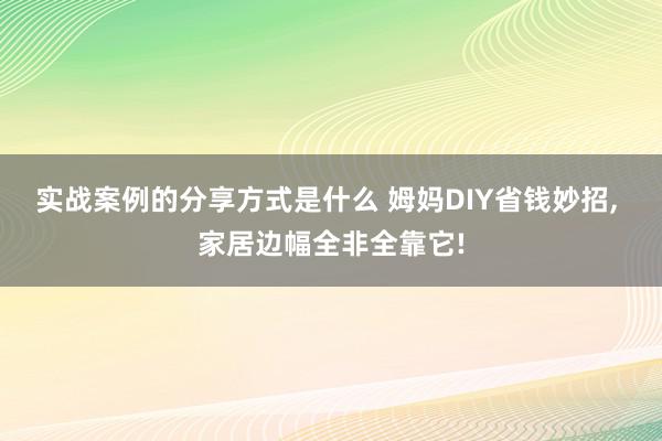 实战案例的分享方式是什么 姆妈DIY省钱妙招, 家居边幅全非全靠它!