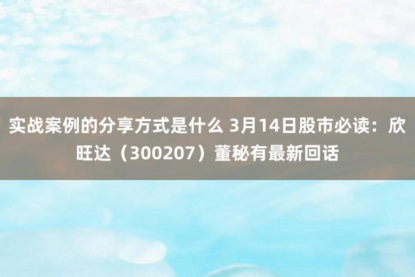 实战案例的分享方式是什么 3月14日股市必读：欣旺达（300207）董秘有最新回话