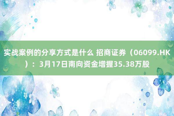 实战案例的分享方式是什么 招商证券（06099.HK）：3月17日南向资金增握35.38万股