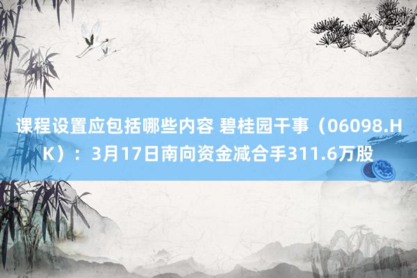 课程设置应包括哪些内容 碧桂园干事（06098.HK）：3月17日南向资金减合手311.6万股