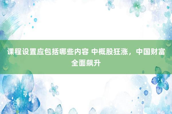 课程设置应包括哪些内容 中概股狂涨，中国财富全面飙升