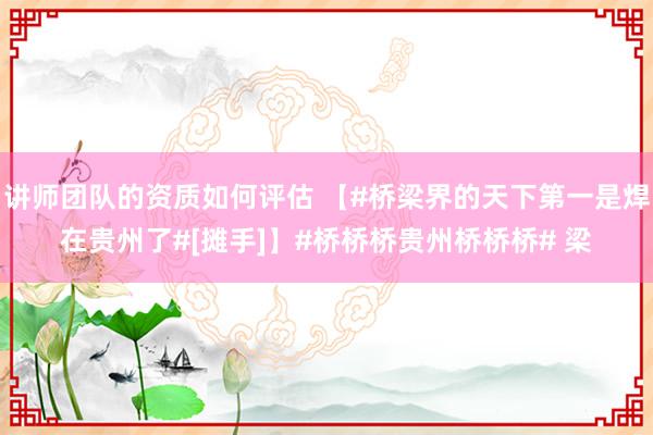 讲师团队的资质如何评估 【#桥梁界的天下第一是焊在贵州了#[摊手]】#桥桥桥贵州桥桥桥# 梁