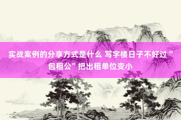 实战案例的分享方式是什么 写字楼日子不好过“包租公”把出租单位变小